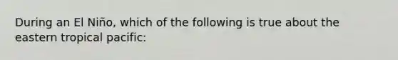 During an El Niño, which of the following is true about the eastern tropical pacific: