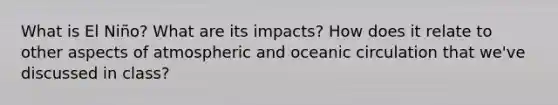 What is El Niño? What are its impacts? How does it relate to other aspects of atmospheric and oceanic circulation that we've discussed in class?