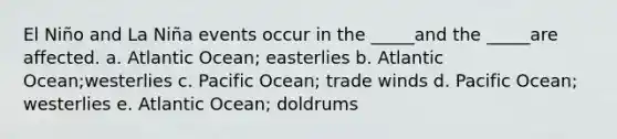 El Niño and La Niña events occur in the _____and the _____are affected. a. Atlantic Ocean; easterlies b. Atlantic Ocean;westerlies c. Pacific Ocean; trade winds d. Pacific Ocean; westerlies e. Atlantic Ocean; doldrums