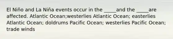 El Niño and La Niña events occur in the _____and the _____are affected. Atlantic Ocean;westerlies Atlantic Ocean; easterlies Atlantic Ocean; doldrums Pacific Ocean; westerlies Pacific Ocean; trade winds