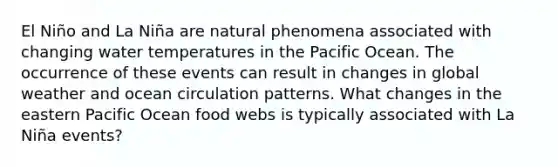 El Niño and La Niña are natural phenomena associated with changing water temperatures in the Pacific Ocean. The occurrence of these events can result in changes in global weather and ocean circulation patterns. What changes in the eastern Pacific Ocean food webs is typically associated with La Niña events?