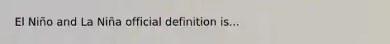 El Niño and La Niña official definition is...