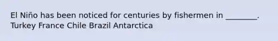 El Niño has been noticed for centuries by fishermen in ________. Turkey France Chile Brazil Antarctica