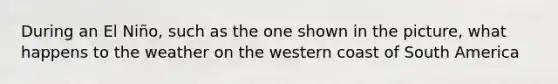 During an El Niño, such as the one shown in the picture, what happens to the weather on the western coast of South America