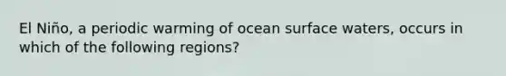 El Niño, a periodic warming of ocean surface waters, occurs in which of the following regions?