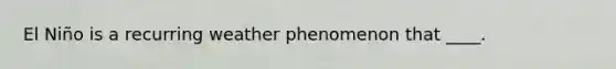 El Niño is a recurring weather phenomenon that ____.