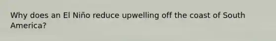Why does an El Niño reduce upwelling off the coast of South America?