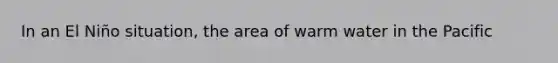 In an El Niño situation, the area of warm water in the Pacific