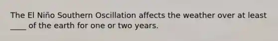 The El Niño Southern Oscillation affects the weather over at least ____ of the earth for one or two years.