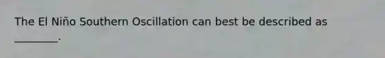 The El Niño Southern Oscillation can best be described as ________.