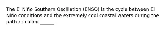 The El Niño Southern Oscillation (ENSO) is the cycle between El Niño conditions and the extremely cool coastal waters during the pattern called ______.