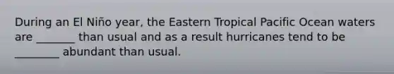 During an El Niño year, the Eastern Tropical Pacific Ocean waters are _______ than usual and as a result hurricanes tend to be ________ abundant than usual.
