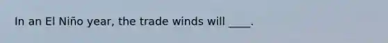 In an El Niño year, the trade winds will ____.