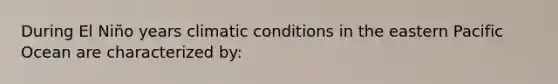 During El Niño years climatic conditions in the eastern Pacific Ocean are characterized by: