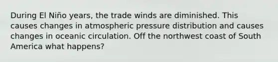 During El Niño years, the trade winds are diminished. This causes changes in atmospheric pressure distribution and causes changes in oceanic circulation. Off the northwest coast of South America what happens?