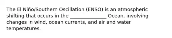 The El Niño/Southern Oscillation (ENSO) is an atmospheric shifting that occurs in the _______________ Ocean, involving changes in wind, ocean currents, and air and water temperatures.