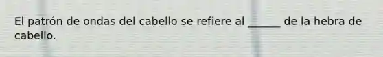 El patrón de ondas del cabello se refiere al ______ de la hebra de cabello.