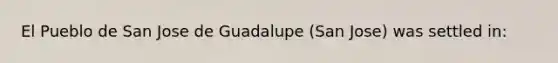 El Pueblo de San Jose de Guadalupe (San Jose) was settled in: