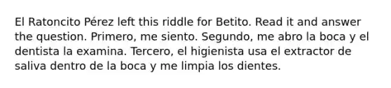 El Ratoncito Pérez left this riddle for Betito. Read it and answer the question. Primero, me siento. Segundo, me abro la boca y el dentista la examina. Tercero, el higienista usa el extractor de saliva dentro de la boca y me limpia los dientes.