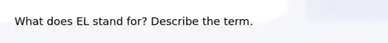What does EL stand for? Describe the term.