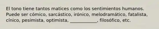 El tono tiene tantos matices como los sentimientos humanos. Puede ser cómico, sarcástico, irónico, melodramático, fatalista, cínico, pesimista, optimista, ____________, filosófico, etc.