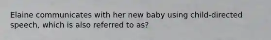 Elaine communicates with her new baby using child-directed speech, which is also referred to as?