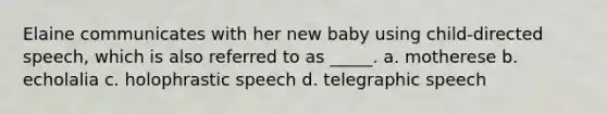 Elaine communicates with her new baby using child-directed speech, which is also referred to as _____. a. motherese b. echolalia c. holophrastic speech d. telegraphic speech