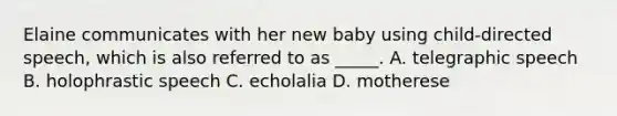 Elaine communicates with her new baby using child-directed speech, which is also referred to as _____. A. telegraphic speech B. holophrastic speech C. echolalia D. motherese