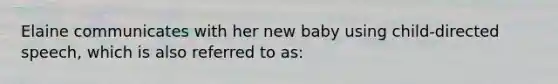 Elaine communicates with her new baby using child-directed speech, which is also referred to as: