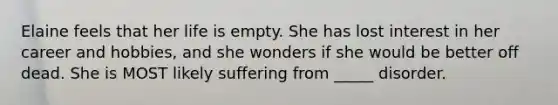 Elaine feels that her life is empty. She has lost interest in her career and hobbies, and she wonders if she would be better off dead. She is MOST likely suffering from _____ disorder.