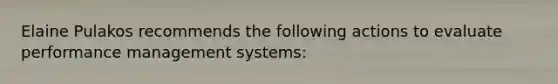 Elaine Pulakos recommends the following actions to evaluate performance management systems: