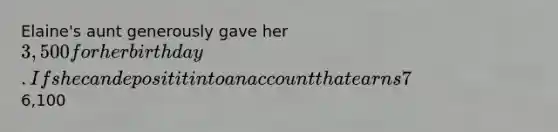 Elaine's aunt generously gave her 3,500 for her birthday. If she can deposit it into an account that earns 7% per year, how many years will it take for the account to grow to6,100