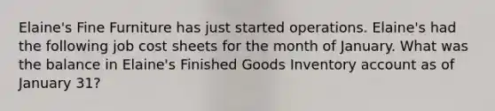 Elaine's Fine Furniture has just started operations. Elaine's had the following job cost sheets for the month of January. What was the balance in Elaine's Finished Goods Inventory account as of January 31?