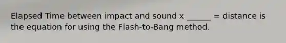 Elapsed Time between impact and sound x ______ = distance is the equation for using the Flash-to-Bang method.