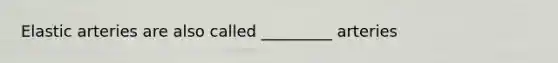 Elastic arteries are also called _________ arteries