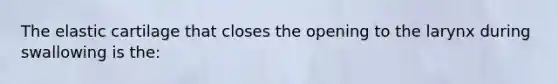 The elastic cartilage that closes the opening to the larynx during swallowing is the: