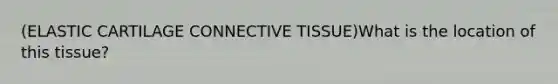 (ELASTIC CARTILAGE <a href='https://www.questionai.com/knowledge/kYDr0DHyc8-connective-tissue' class='anchor-knowledge'>connective tissue</a>)What is the location of this tissue?