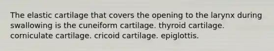 The elastic cartilage that covers the opening to the larynx during swallowing is the cuneiform cartilage. thyroid cartilage. corniculate cartilage. cricoid cartilage. epiglottis.