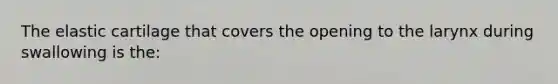 The elastic cartilage that covers the opening to the larynx during swallowing is the: