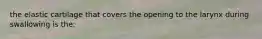 the elastic cartilage that covers the opening to the larynx during swallowing is the: