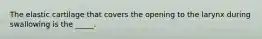 The elastic cartilage that covers the opening to the larynx during swallowing is the _____.