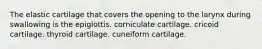 The elastic cartilage that covers the opening to the larynx during swallowing is the epiglottis. corniculate cartilage. cricoid cartilage. thyroid cartilage. cuneiform cartilage.