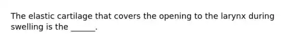 The elastic cartilage that covers the opening to the larynx during swelling is the ______.