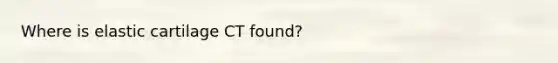 Where is elastic cartilage CT found?