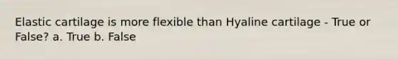 Elastic cartilage is more flexible than Hyaline cartilage - True or False? a. True b. False