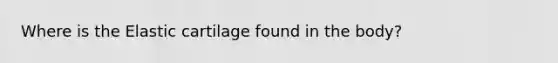 Where is the Elastic cartilage found in the body?