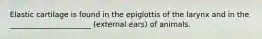 Elastic cartilage is found in the epiglottis of the larynx and in the ______________________ (external ears) of animals.