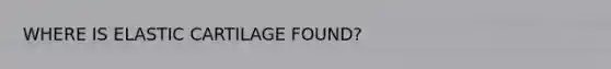 WHERE IS ELASTIC CARTILAGE FOUND?