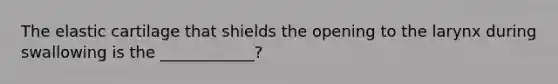 The elastic cartilage that shields the opening to the larynx during swallowing is the ____________?