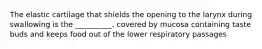 The elastic cartilage that shields the opening to the larynx during swallowing is the __________. covered by mucosa containing taste buds and keeps food out of the lower respiratory passages